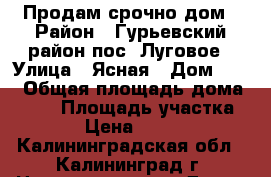 Продам срочно дом › Район ­ Гурьевский район пос. Луговое › Улица ­ Ясная › Дом ­ 19 › Общая площадь дома ­ 128 › Площадь участка ­ 1 300 › Цена ­ 1 800 000 - Калининградская обл., Калининград г. Недвижимость » Дома, коттеджи, дачи продажа   